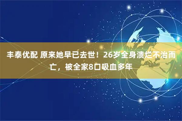 丰泰优配 原来她早已去世！26岁全身溃烂不治而亡，被全家8口吸血多年