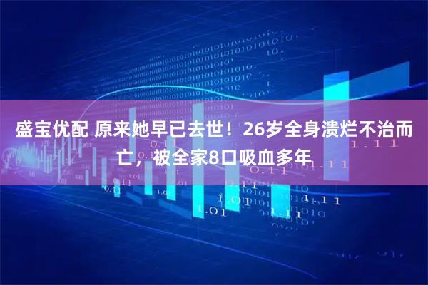 盛宝优配 原来她早已去世！26岁全身溃烂不治而亡，被全家8口吸血多年