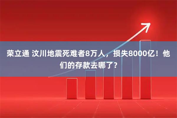 荣立通 汶川地震死难者8万人，损失8000亿！他们的存款去哪了？