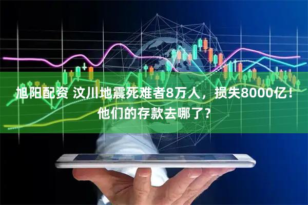 旭阳配资 汶川地震死难者8万人，损失8000亿！他们的存款去哪了？