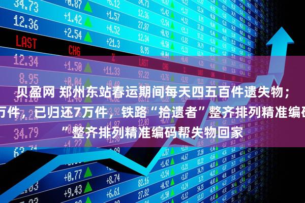 贝盈网 郑州东站春运期间每天四五百件遗失物；年失物超10万件，已归还7万件，铁路“拾遗者”整齐排列精准编码帮失物回家