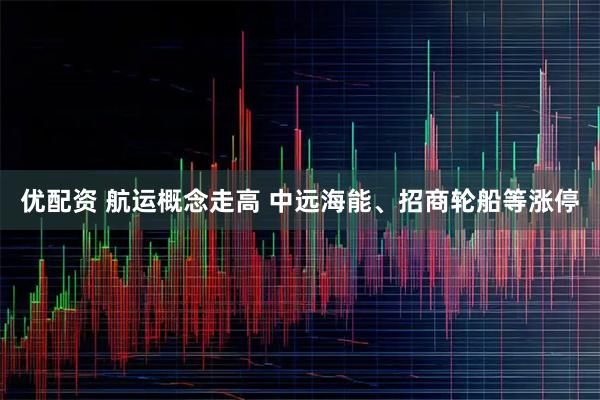 优配资 航运概念走高 中远海能、招商轮船等涨停