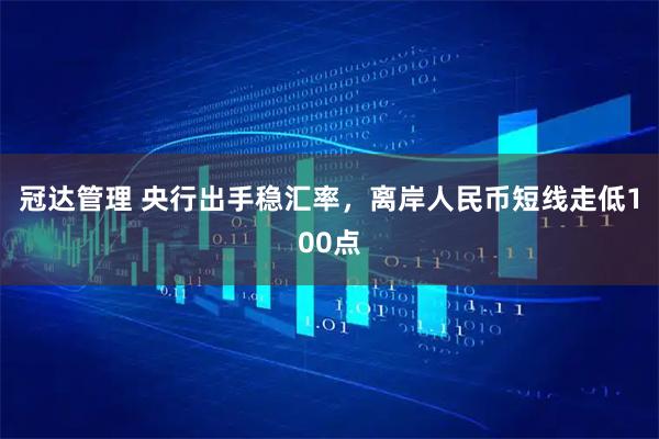 冠达管理 央行出手稳汇率，离岸人民币短线走低100点