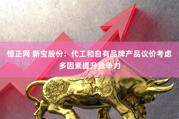 恒正网 新宝股份：代工和自有品牌产品议价考虑多因素提升竞争力