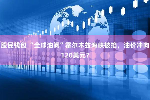股民钱包 “全球油阀”霍尔木兹海峡被掐，油价冲向120美元？