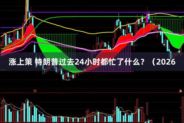 涨上策 特朗普过去24小时都忙了什么？（2026