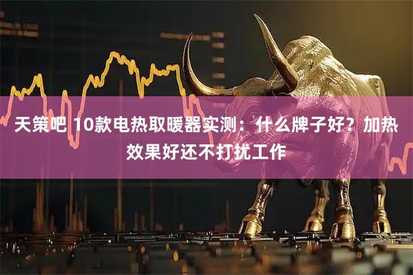 天策吧 10款电热取暖器实测：什么牌子好？加热效果好还不打扰工作