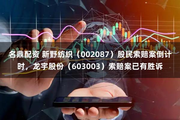 名鼎配资 新野纺织（002087）股民索赔案倒计时，龙宇股份（603003）索赔案已有胜诉