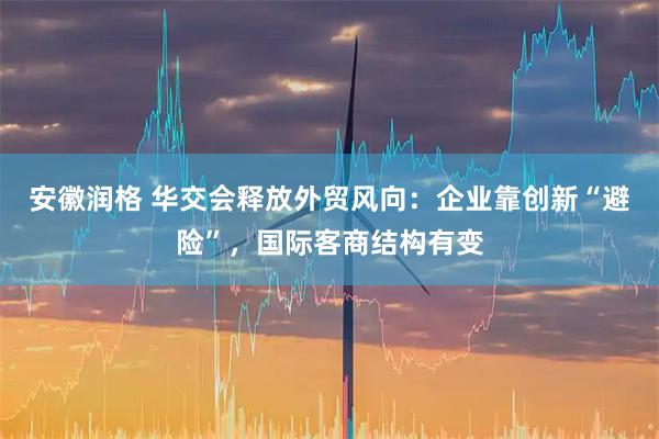 安徽润格 华交会释放外贸风向：企业靠创新“避险”，国际客商结构有变