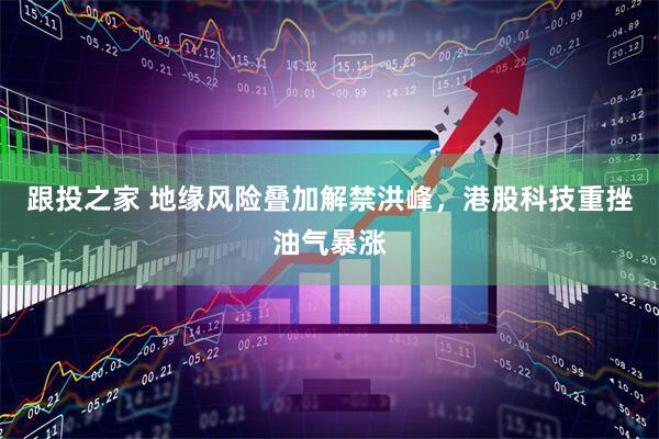 跟投之家 地缘风险叠加解禁洪峰，港股科技重挫油气暴涨