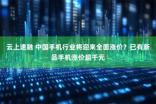 云上速融 中国手机行业将迎来全面涨价？已有新品手机涨价超千元