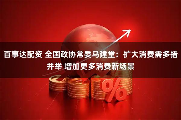 百事达配资 全国政协常委马建堂：扩大消费需多措并举 增加更多消费新场景