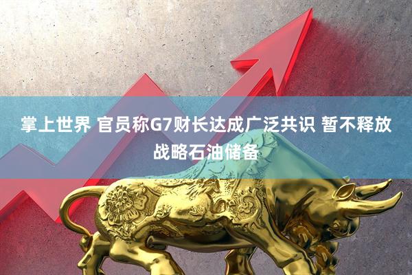 掌上世界 官员称G7财长达成广泛共识 暂不释放战略石油储备