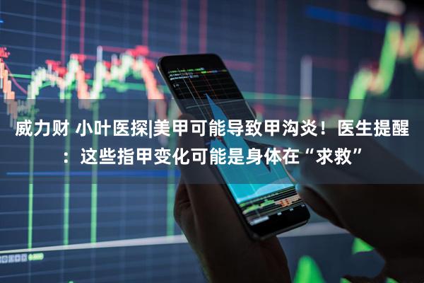 威力财 小叶医探|美甲可能导致甲沟炎！医生提醒：这些指甲变化可能是身体在“求救”