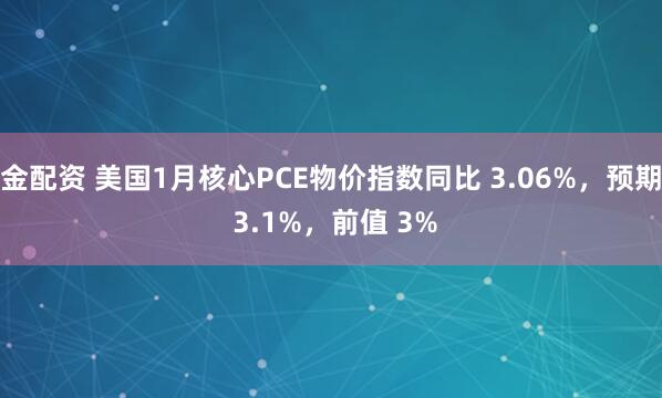 金配资 美国1月核心PCE物价指数同比 3.06%，预期 3.1%，前值 3%