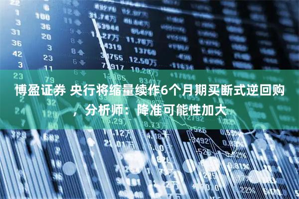 博盈证券 央行将缩量续作6个月期买断式逆回购，分析师：降准可能性加大
