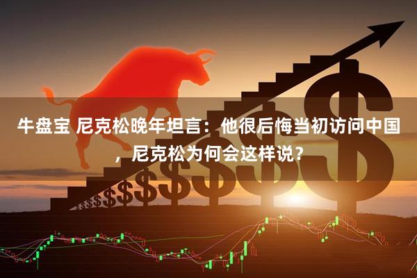 牛盘宝 尼克松晚年坦言：他很后悔当初访问中国，尼克松为何会这样说？