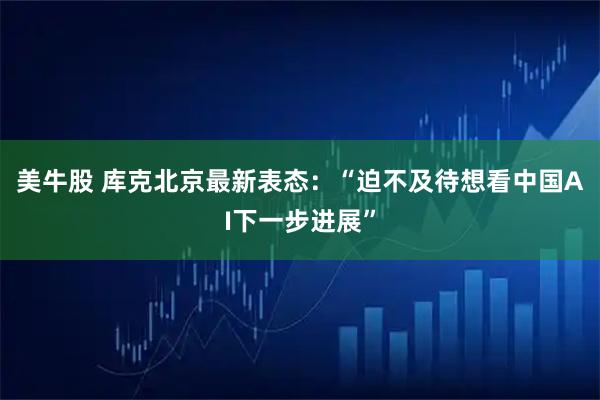 美牛股 库克北京最新表态：“迫不及待想看中国AI下一步进展”