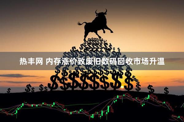 热丰网 内存涨价致废旧数码回收市场升温