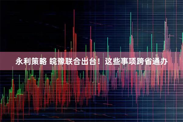 永利策略 皖豫联合出台！这些事项跨省通办