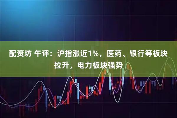 配资坊 午评：沪指涨近1%，医药、银行等板块拉升，电力板块强势