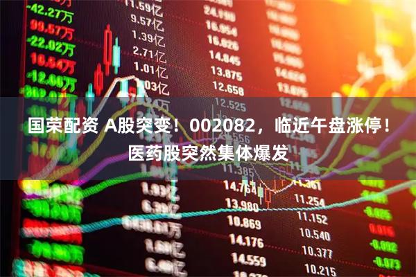 国荣配资 A股突变！002082，临近午盘涨停！医药股突然集体爆发