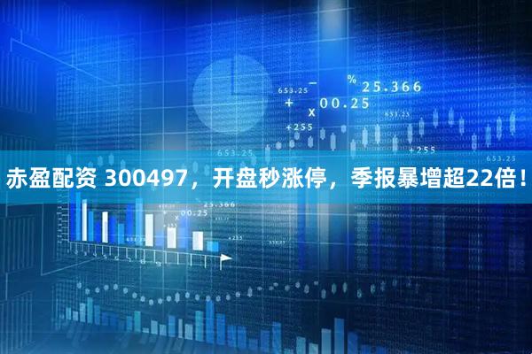 赤盈配资 300497，开盘秒涨停，季报暴增超22倍！