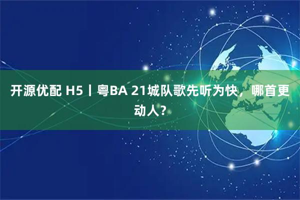开源优配 H5丨粤BA 21城队歌先听为快，哪首更动人？