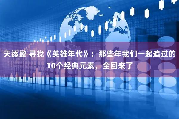 天添盈 寻找《英雄年代》：那些年我们一起追过的10个经典元素，全回来了