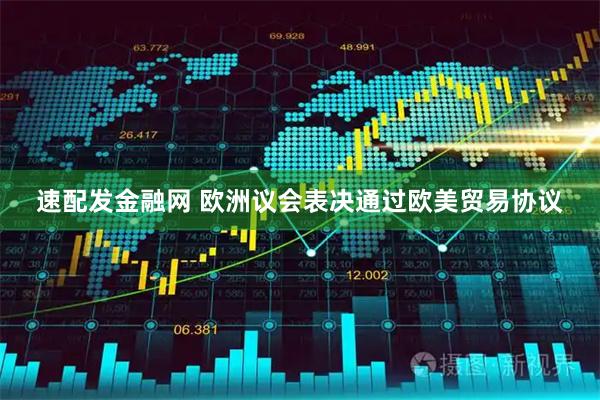 速配发金融网 欧洲议会表决通过欧美贸易协议