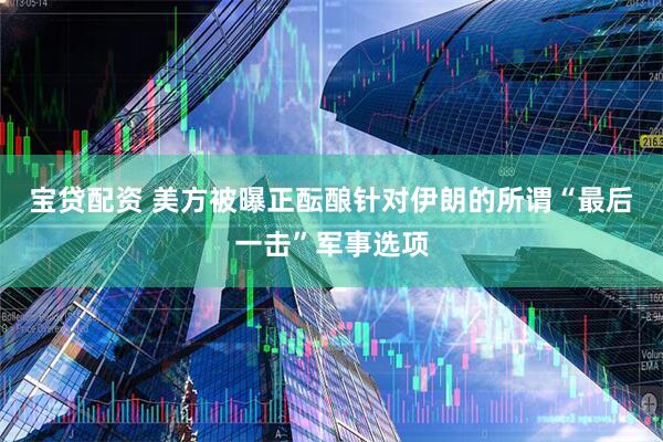 宝贷配资 美方被曝正酝酿针对伊朗的所谓“最后一击”军事选项