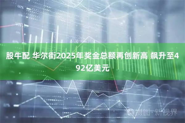 股牛配 华尔街2025年奖金总额再创新高 飙升至492亿美元