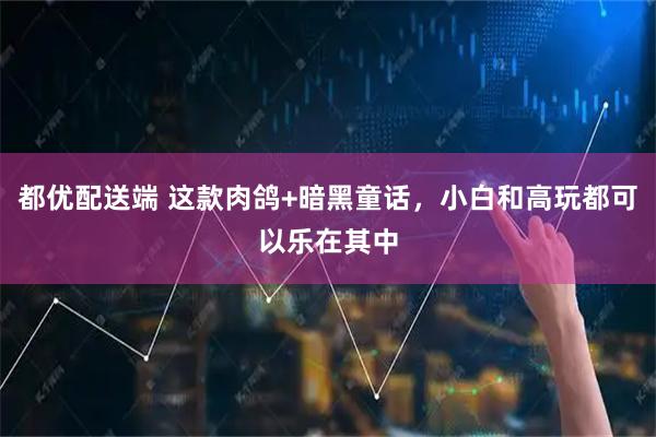 都优配送端 这款肉鸽+暗黑童话，小白和高玩都可以乐在其中