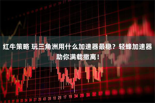 红牛策略 玩三角洲用什么加速器最稳？轻蜂加速器助你满载撤离！