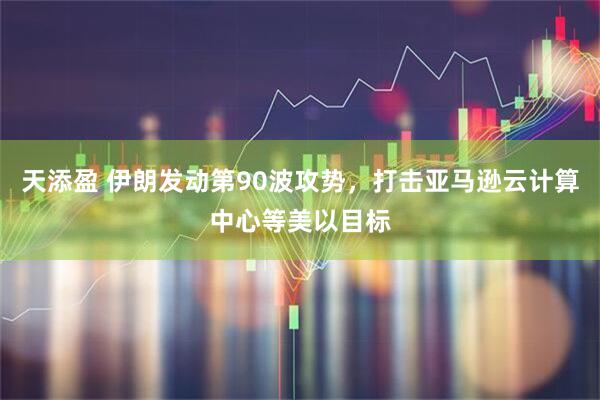 天添盈 伊朗发动第90波攻势，打击亚马逊云计算中心等美以目标