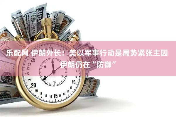 乐配网 伊朗外长：美以军事行动是局势紧张主因 伊朗仍在“防御”
