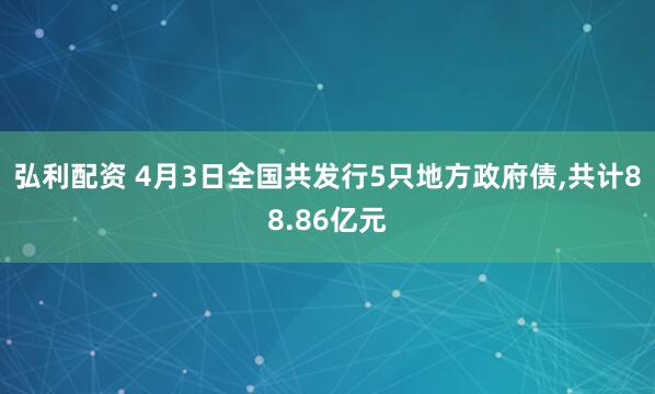 弘利配资 4月3日全国共发行5只地方政府债,共计88.86亿元