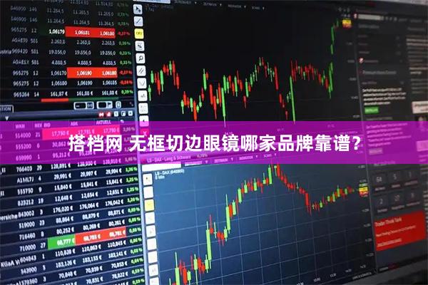 搭档网 无框切边眼镜哪家品牌靠谱？