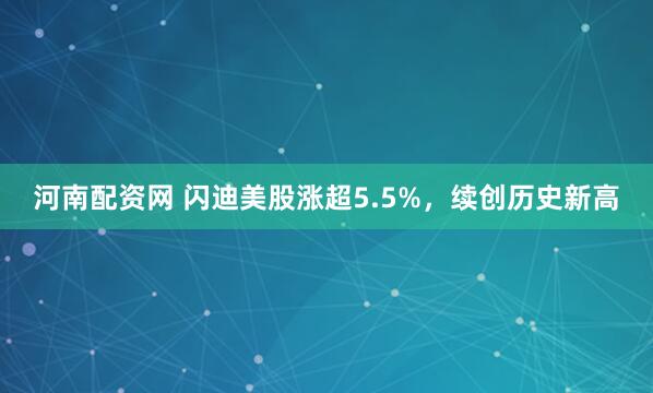 河南配资网 闪迪美股涨超5.5%，续创历史新高