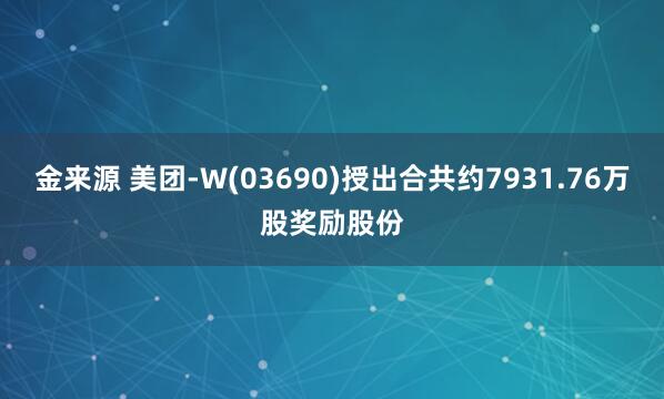 金来源 美团-W(03690)授出合共约7931.76万股奖励股份