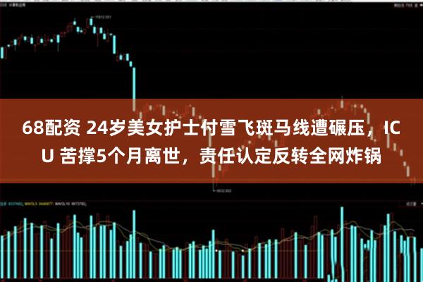 68配资 24岁美女护士付雪飞斑马线遭碾压，ICU 苦撑5个月离世，责任认定反转全网炸锅