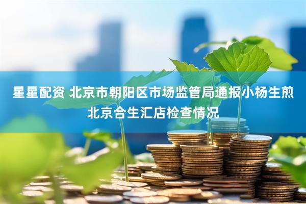 星星配资 北京市朝阳区市场监管局通报小杨生煎北京合生汇店检查情况