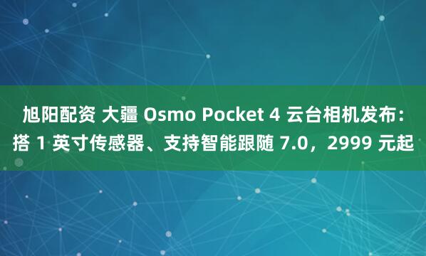 旭阳配资 大疆 Osmo Pocket 4 云台相机发布:搭 1 英寸传感器、支持智能跟随 7.0,2999 元起
