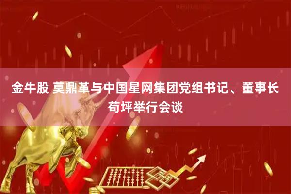 金牛股 莫鼎革与中国星网集团党组书记、董事长苟坪举行会谈