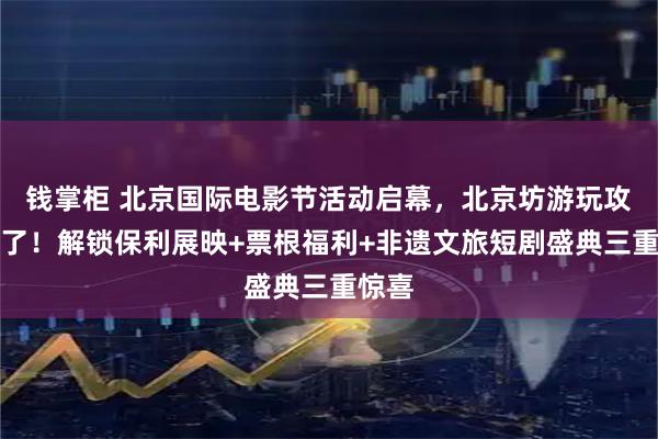 钱掌柜 北京国际电影节活动启幕，北京坊游玩攻略来了！解锁保利展映+票根福利+非遗文旅短剧盛典三重惊喜
