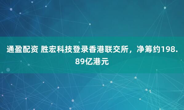 通盈配资 胜宏科技登录香港联交所，净筹约198.89亿港元