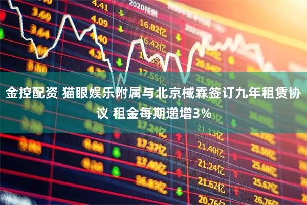 金控配资 猫眼娱乐附属与北京棫霖签订九年租赁协议 租金每期递增3%