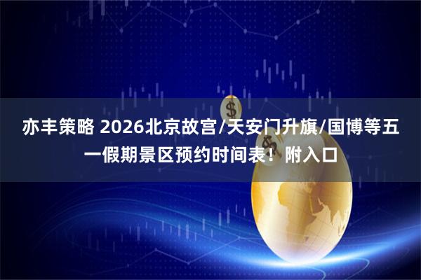 亦丰策略 2026北京故宫/天安门升旗/国博等五一假期景区预约时间表！附入口