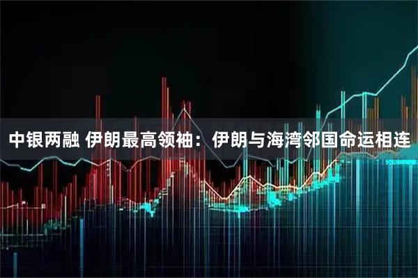 中银两融 伊朗最高领袖：伊朗与海湾邻国命运相连