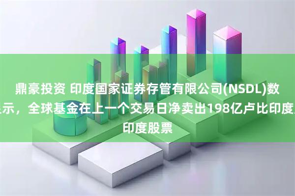 鼎豪投资 印度国家证券存管有限公司(NSDL)数据显示，全球基金在上一个交易日净卖出198亿卢比印度股票